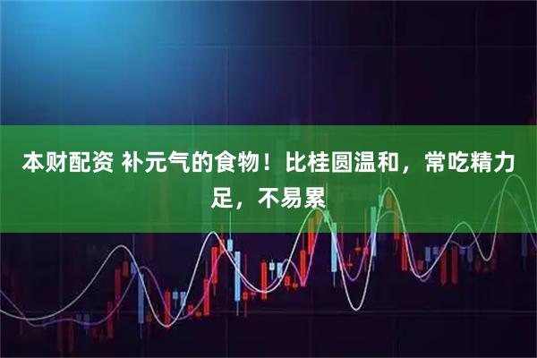 本财配资 补元气的食物!比桂圆温和,常吃精力足,不易累