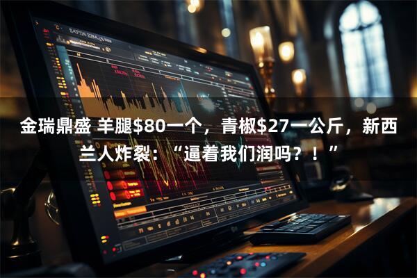 金瑞鼎盛 羊腿$80一个，青椒$27一公斤，新西兰人炸裂：“逼着我们润吗？！”