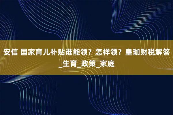 安信 国家育儿补贴谁能领?怎样领?皇珈财税解答_生育_政策_家庭